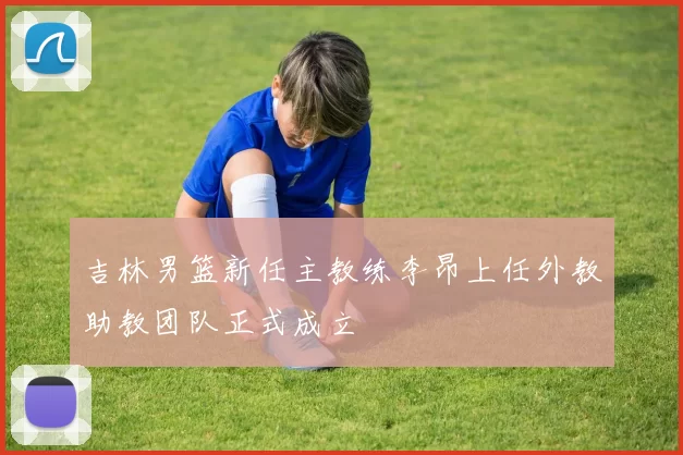 吉林男篮新任主教练李昂上任外教助教团队正式成立