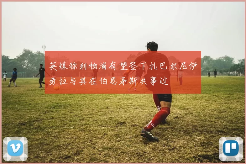 英媒称利物浦有望签下扎巴尔尼伊劳拉与其在伯恩茅斯共事过