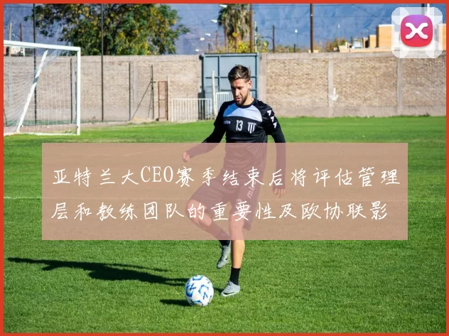 亚特兰大CEO赛季结束后将评估管理层和教练团队的重要性及欧协联影响