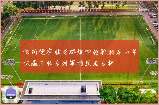 伦纳德在猛龙辉煌四轮胜利后七年仅赢三轮系列赛的反差分析