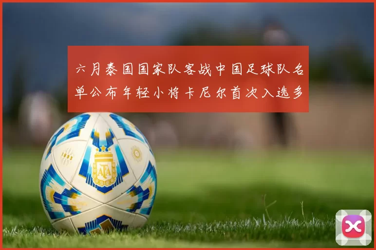 六月泰国国家队客战中国足球队名单公布年轻小将卡尼尔首次入选多名经验丰富老将随队出征