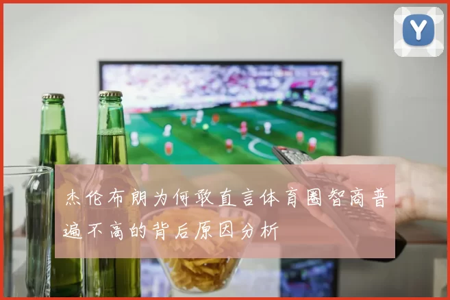 杰伦布朗为何敢直言体育圈智商普遍不高的背后原因分析