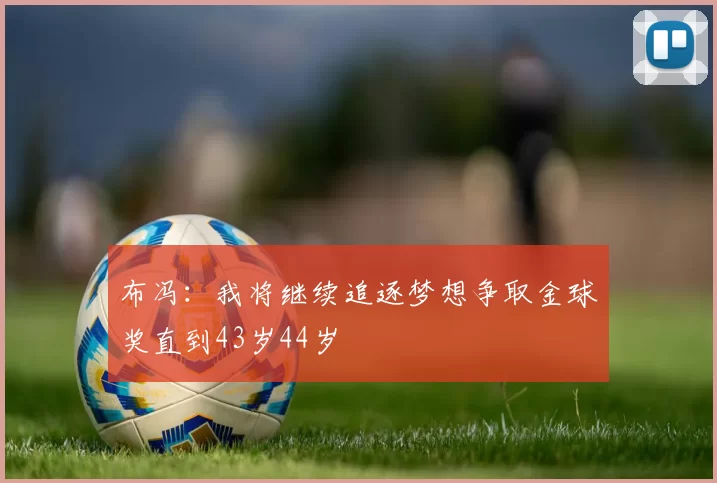布冯：我将继续追逐梦想争取金球奖直到43岁44岁