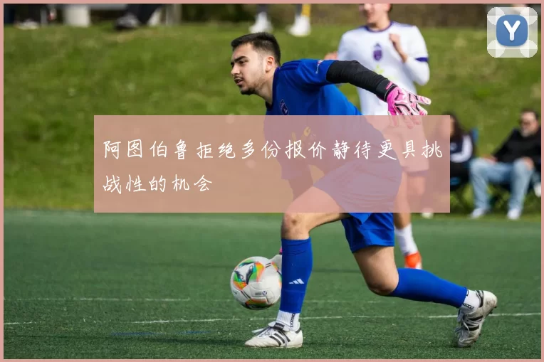 阿图伯鲁拒绝多份报价静待更具挑战性的机会
