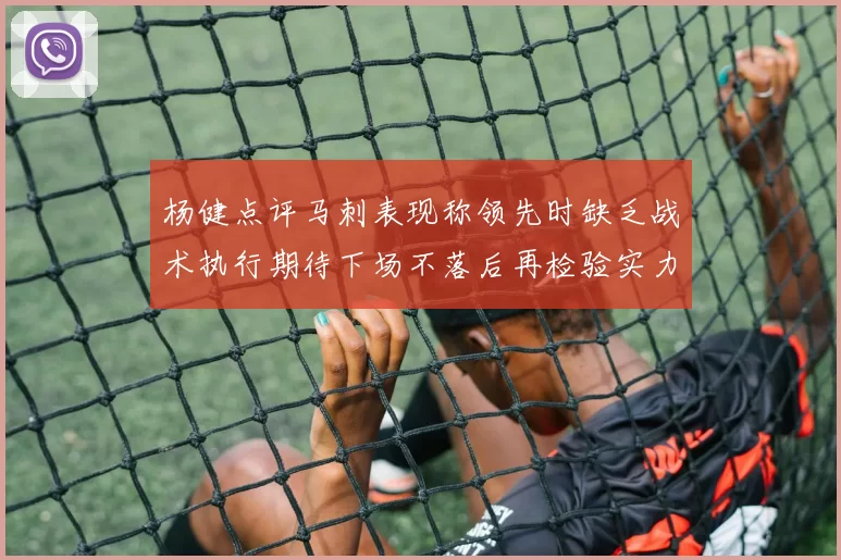 杨健点评马刺表现称领先时缺乏战术执行期待下场不落后再检验实力