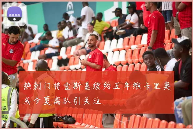 热刺门将金斯基续约五年维卡里奥或今夏离队引关注