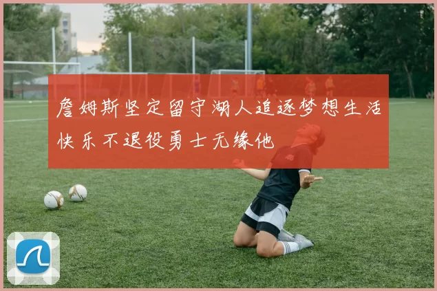 詹姆斯坚定留守湖人追逐梦想生活快乐不退役勇士无缘他