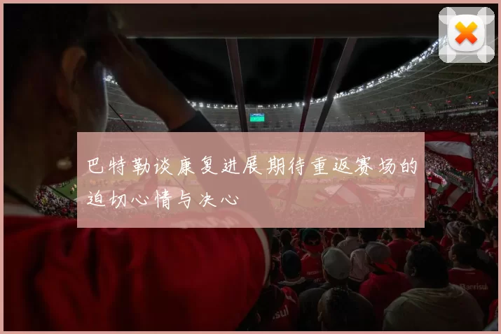 巴特勒谈康复进展期待重返赛场的迫切心情与决心