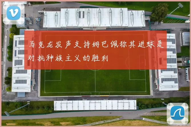 马克龙发声支持姆巴佩称其进球是对抗种族主义的胜利
