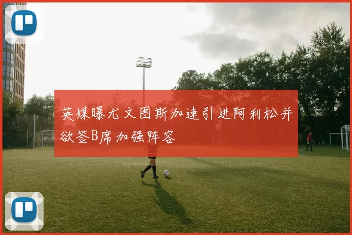 英媒曝尤文图斯加速引进阿利松并欲签B席加强阵容