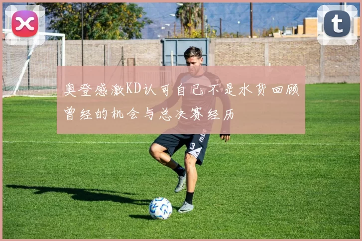 奥登感激KD认可自己不是水货回顾曾经的机会与总决赛经历