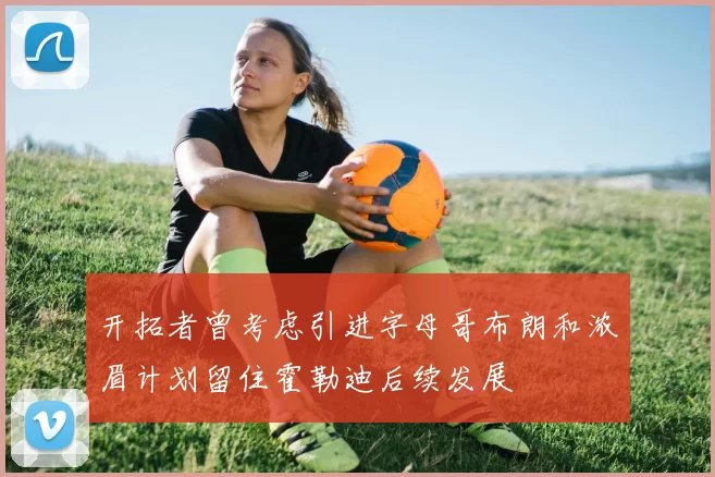 开拓者曾考虑引进字母哥布朗和浓眉计划留住霍勒迪后续发展